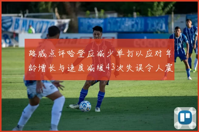 路威点评哈登应减少单打以应对年龄增长与速度减缓43次失误令人震惊