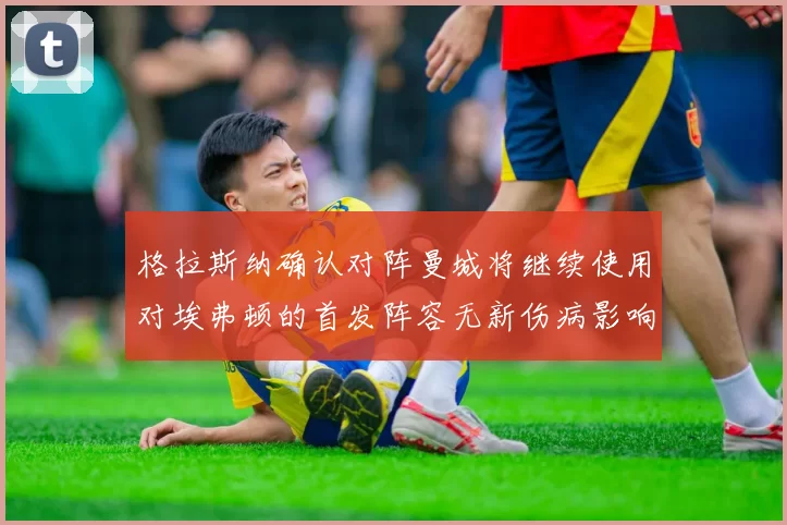 格拉斯纳确认对阵曼城将继续使用对埃弗顿的首发阵容无新伤病影响