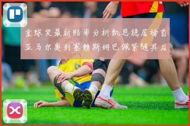 金球奖最新赔率分析凯恩稳居榜首亚马尔奥利塞赖斯姆巴佩紧随其后