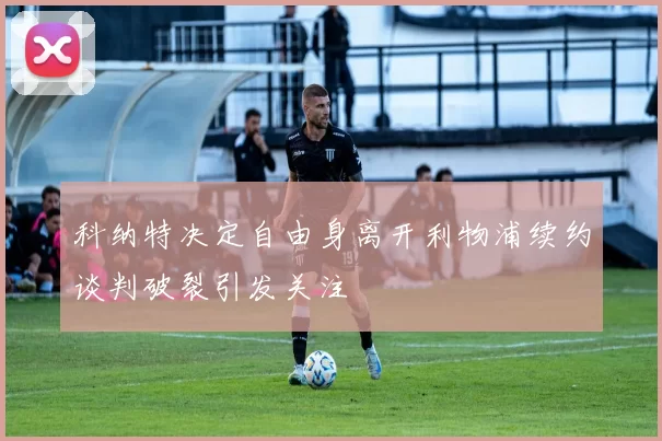 科纳特决定自由身离开利物浦续约谈判破裂引发关注
