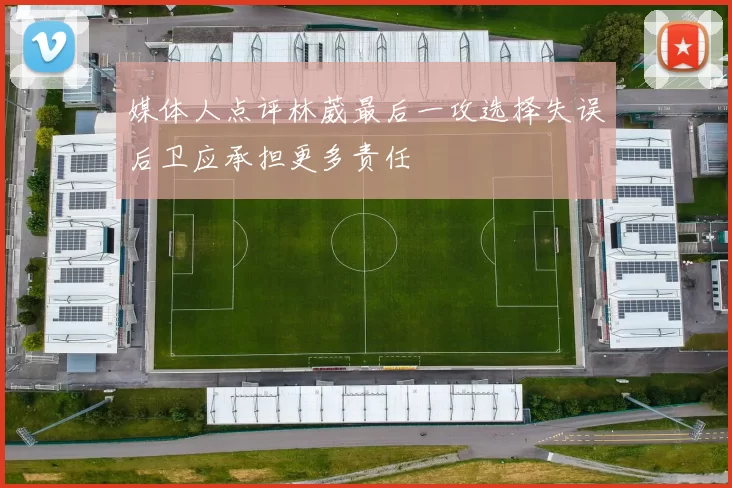 媒体人点评林葳最后一攻选择失误后卫应承担更多责任