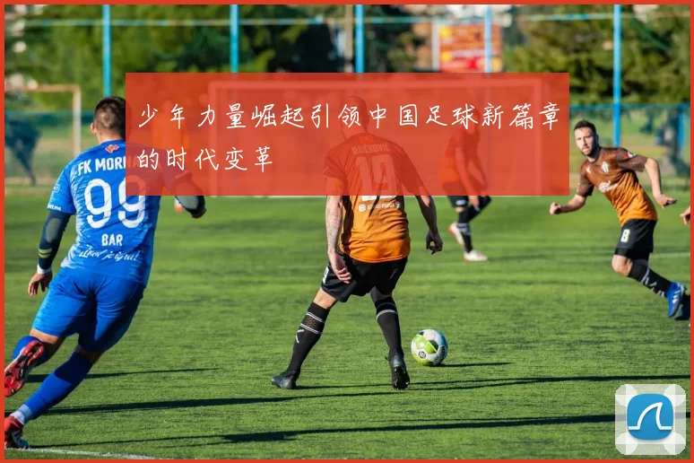 少年力量崛起引领中国足球新篇章的时代变革