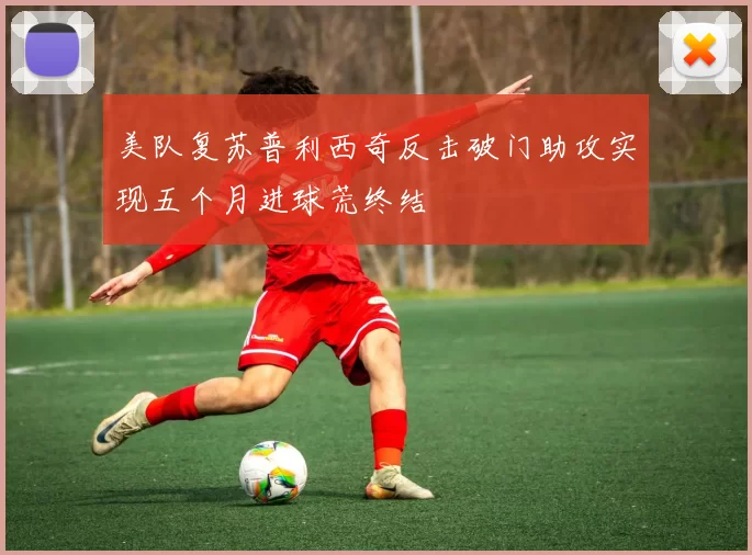 美队复苏普利西奇反击破门助攻实现五个月进球荒终结