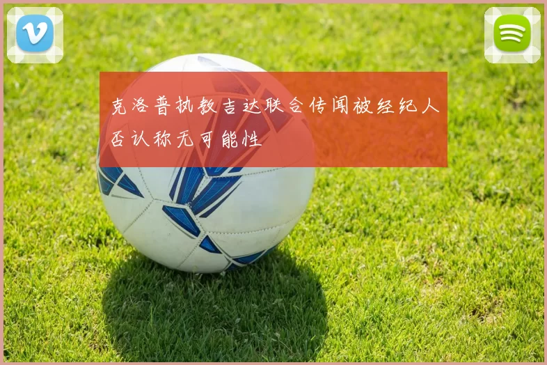克洛普执教吉达联合传闻被经纪人否认称无可能性