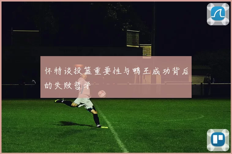 怀特谈投篮重要性与鸭王成功背后的失败哲学
