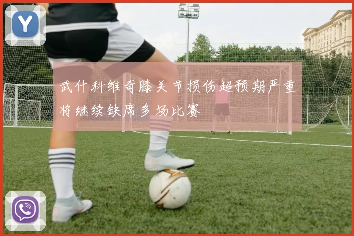 武什科维奇膝关节损伤超预期严重将继续缺席多场比赛