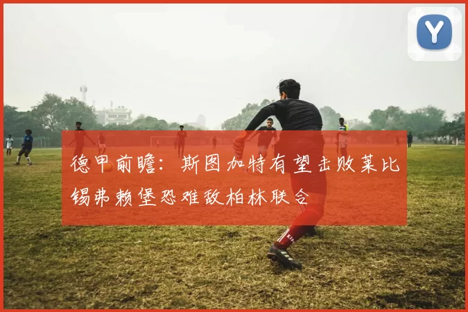 德甲前瞻：斯图加特有望击败莱比锡弗赖堡恐难敌柏林联合