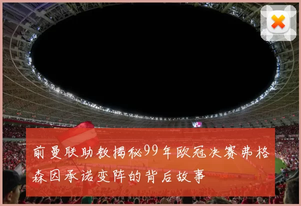 前曼联助教揭秘99年欧冠决赛弗格森因承诺变阵的背后故事