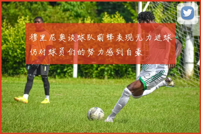 穆里尼奥谈球队前锋表现无力进球仍对球员们的努力感到自豪