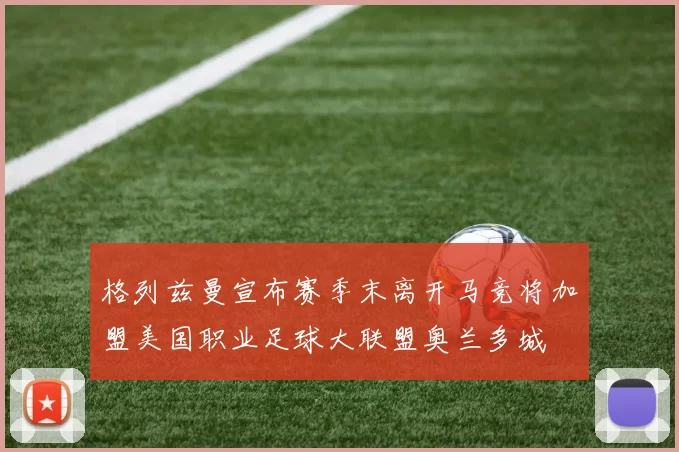 格列兹曼宣布赛季末离开马竞将加盟美国职业足球大联盟奥兰多城