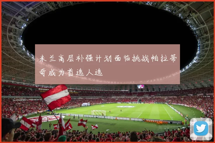 米兰高层补强计划面临挑战帕拉蒂奇成为首选人选