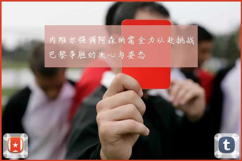 内维尔强调阿森纳需全力以赴挑战巴黎争胜的决心与姿态